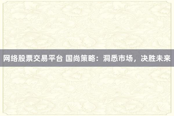 网络股票交易平台 国尚策略：洞悉市场，决胜未来