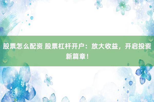 股票怎么配资 股票杠杆开户：放大收益，开启投资新篇章！