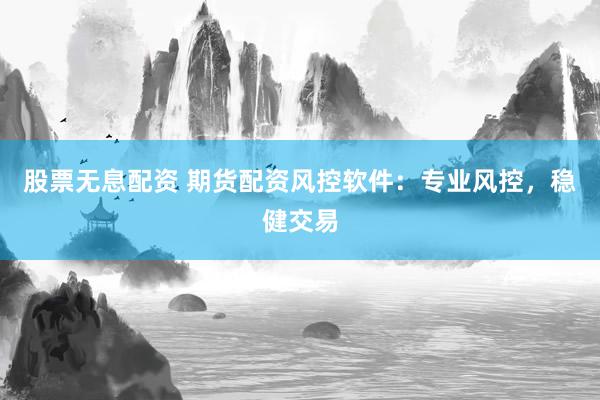 股票无息配资 期货配资风控软件：专业风控，稳健交易