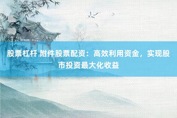 股票杠杆 附件股票配资：高效利用资金，实现股市投资最大化收益