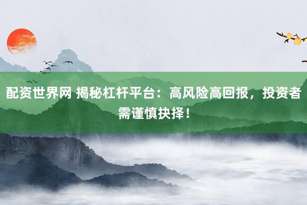配资世界网 揭秘杠杆平台：高风险高回报，投资者需谨慎抉择！