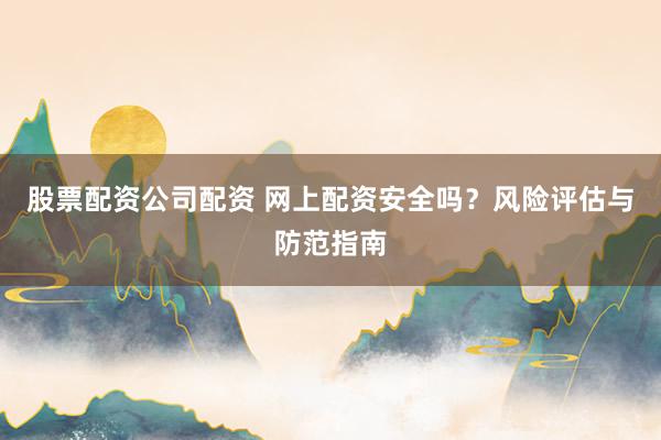 股票配资公司配资 网上配资安全吗？风险评估与防范指南
