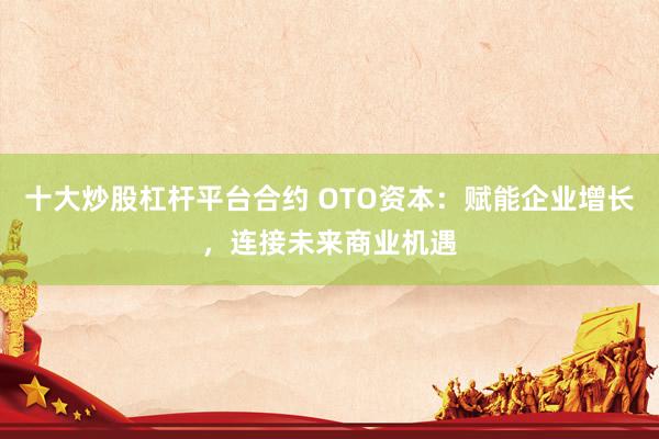 十大炒股杠杆平台合约 OTO资本：赋能企业增长，连接未来商业机遇