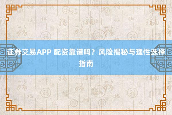 证券交易APP 配资靠谱吗？风险揭秘与理性选择指南
