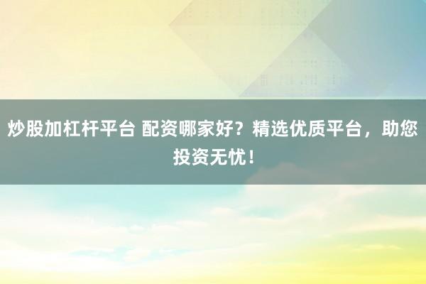 炒股加杠杆平台 配资哪家好？精选优质平台，助您投资无忧！