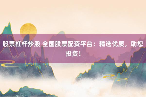 股票杠杆炒股 全国股票配资平台：精选优质，助您投资！