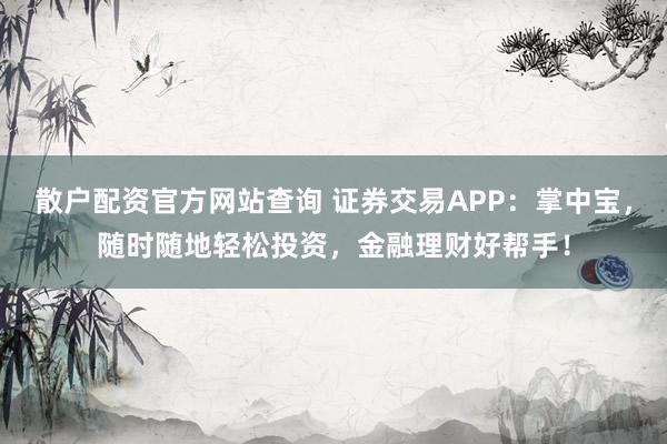 散户配资官方网站查询 证券交易APP:掌中宝,随时随地轻松投资,金融理财好帮手!