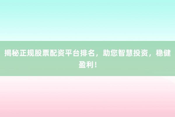 揭秘正规股票配资平台排名,助您智慧投资,稳健盈利!