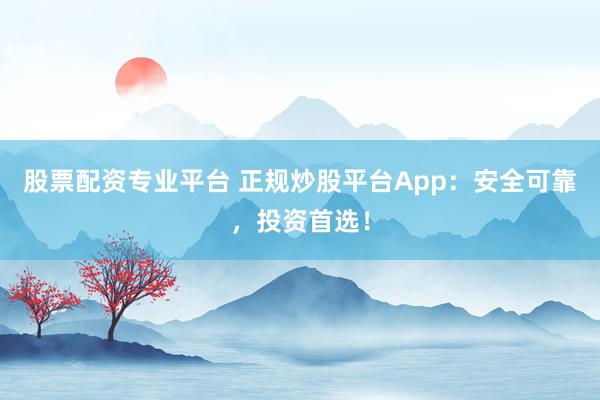 股票配资专业平台 正规炒股平台App:安全可靠,投资首选!