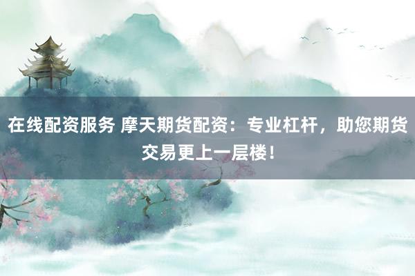 在线配资服务 摩天期货配资:专业杠杆,助您期货交易更上一层楼!