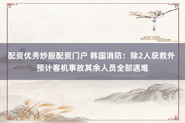 配资优秀炒股配资门户 韩国消防：除2人获救外 预计客机事故其余人员全部遇难
