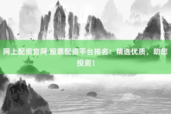网上配资官网 股票配资平台排名:精选优质,助您投资!