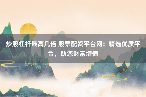 炒股杠杆最高几倍 股票配资平台网:精选优质平台,助您财富增值