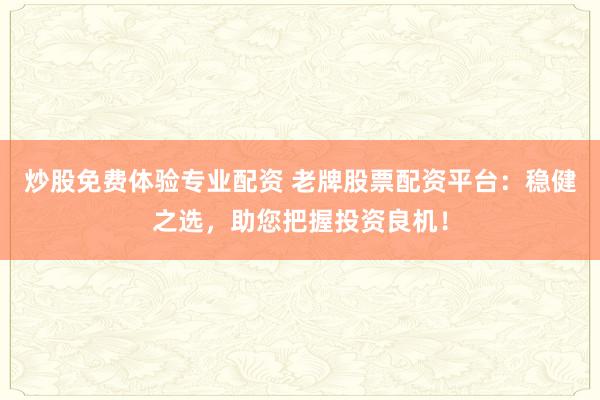 炒股免费体验专业配资 老牌股票配资平台：稳健之选，助您把握投资良机！