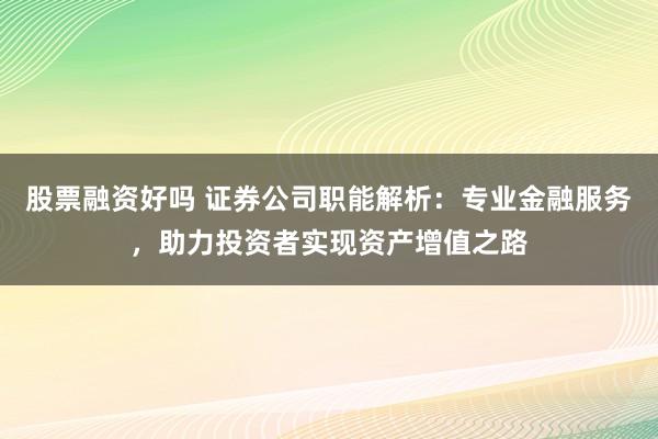 股票融资好吗 证券公司职能解析:专业金融服务,助力投资者实现资产增值之路