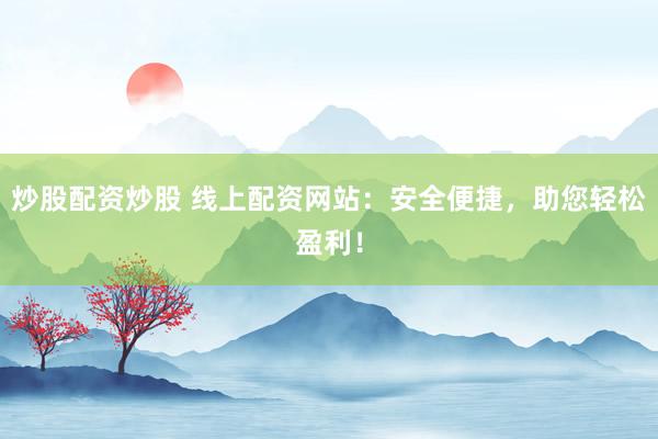 炒股配资炒股 线上配资网站：安全便捷，助您轻松盈利！