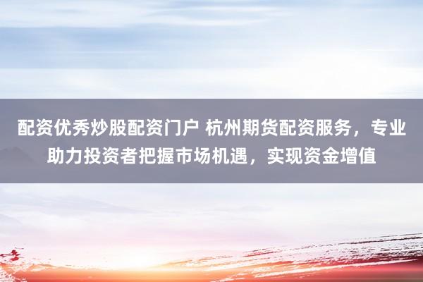 配资优秀炒股配资门户 杭州期货配资服务，专业助力投资者把握市场机遇，实现资金增值