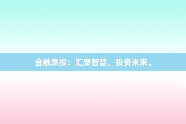 金融聚投：汇聚智慧，投资未来。