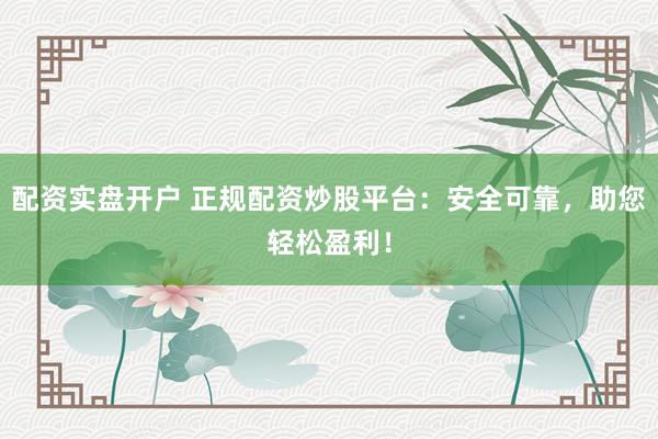 配资实盘开户 正规配资炒股平台：安全可靠，助您轻松盈利！