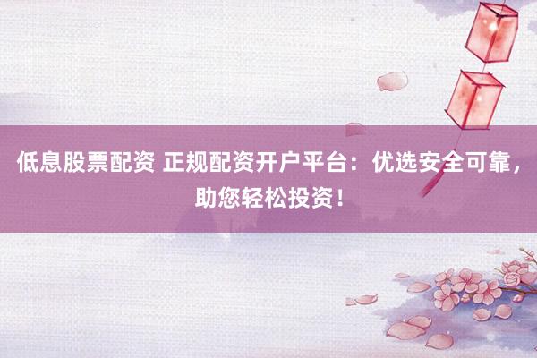 低息股票配资 正规配资开户平台：优选安全可靠，助您轻松投资！