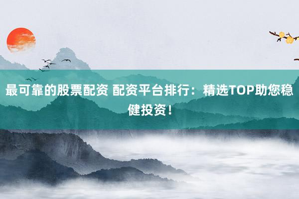 最可靠的股票配资 配资平台排行：精选TOP助您稳健投资！