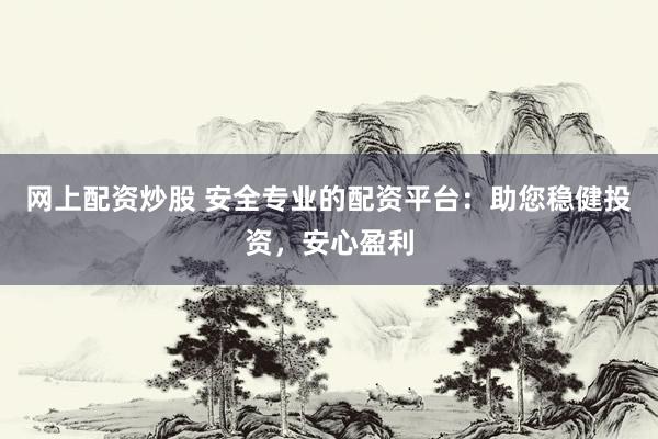 网上配资炒股 安全专业的配资平台：助您稳健投资，安心盈利