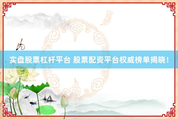 实盘股票杠杆平台 股票配资平台权威榜单揭晓!