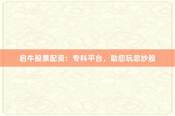 启牛股票配资：专科平台，助您玩忽炒股
