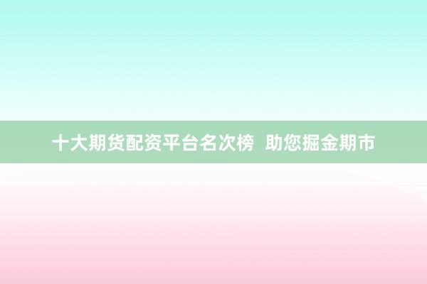 十大期货配资平台名次榜 助您掘金期市