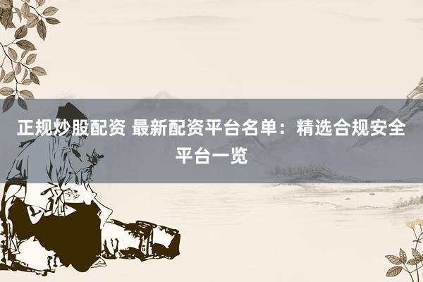 正规炒股配资 最新配资平台名单：精选合规安全平台一览