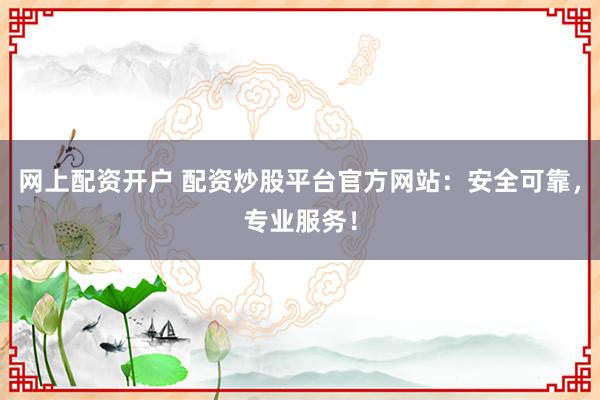 网上配资开户 配资炒股平台官方网站：安全可靠，专业服务！