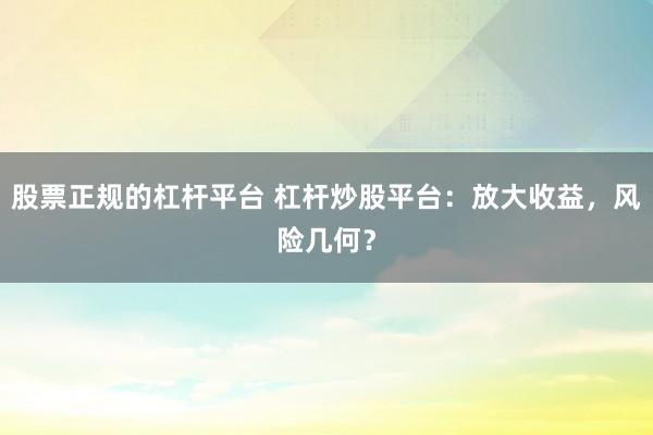 股票正规的杠杆平台 杠杆炒股平台：放大收益，风险几何？