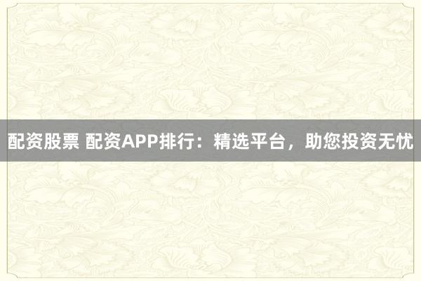 配资股票 配资APP排行：精选平台，助您投资无忧