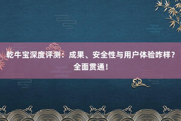 乾牛宝深度评测：成果、安全性与用户体验咋样？全面贯通！