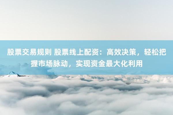 股票交易规则 股票线上配资:高效决策,轻松把握市场脉动,实现资金最大化利用