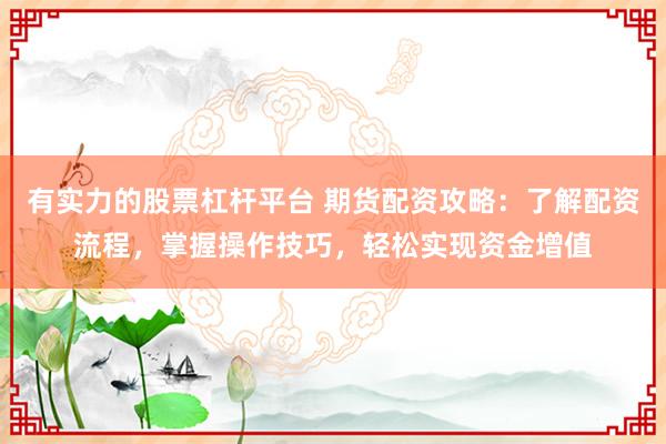 有实力的股票杠杆平台 期货配资攻略：了解配资流程，掌握操作技巧，轻松实现资金增值