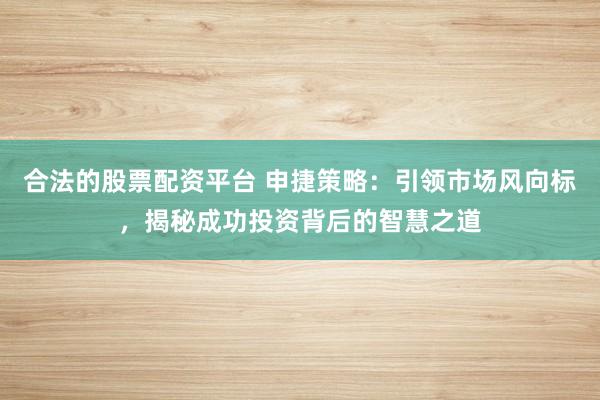 合法的股票配资平台 申捷策略：引领市场风向标，揭秘成功投资背后的智慧之道