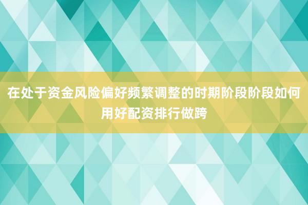 在处于资金风险偏好频繁调整的时期阶段阶段如何用好配资排行做跨