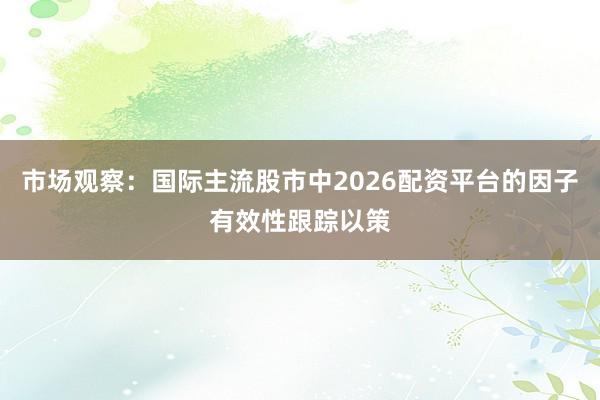 市场观察：国际主流股市中2026配资平台的因子有效性跟踪以策