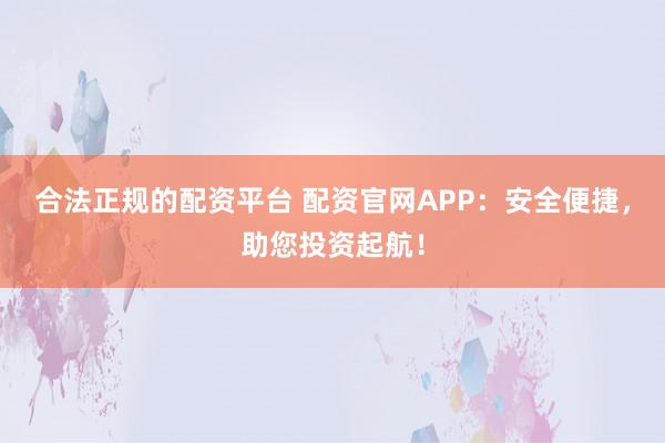 合法正规的配资平台 配资官网APP：安全便捷，助您投资起航！