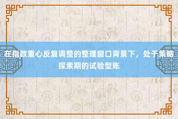 在指数重心反复调整的整理窗口背景下，处于策略探索期的试验型账