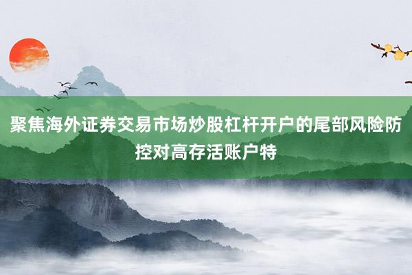 聚焦海外证券交易市场炒股杠杆开户的尾部风险防控对高存活账户特