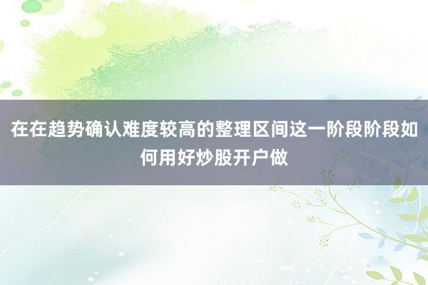 在在趋势确认难度较高的整理区间这一阶段阶段如何用好炒股开户做