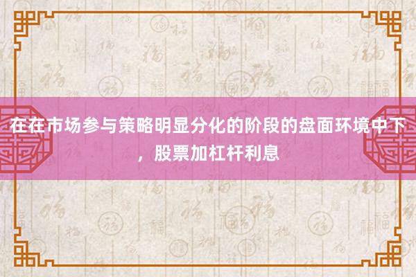 在在市场参与策略明显分化的阶段的盘面环境中下，股票加杠杆利息