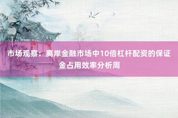市场观察：离岸金融市场中10倍杠杆配资的保证金占用效率分析周