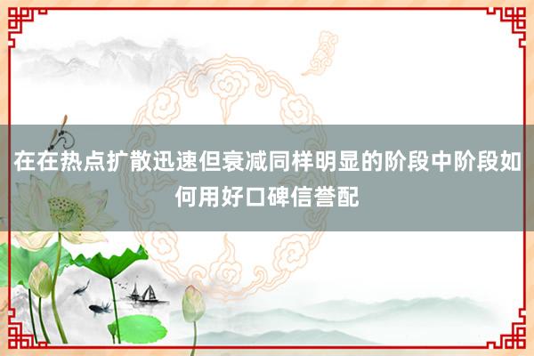 在在热点扩散迅速但衰减同样明显的阶段中阶段如何用好口碑信誉配