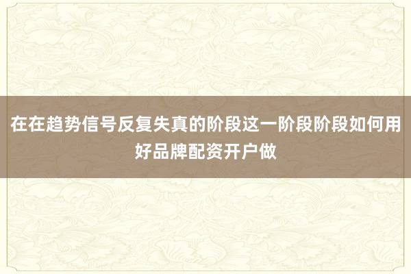 在在趋势信号反复失真的阶段这一阶段阶段如何用好品牌配资开户做