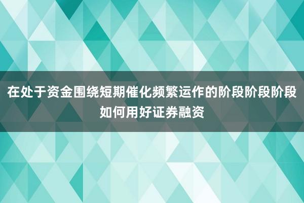 在处于资金围绕短期催化频繁运作的阶段阶段阶段如何用好证券融资