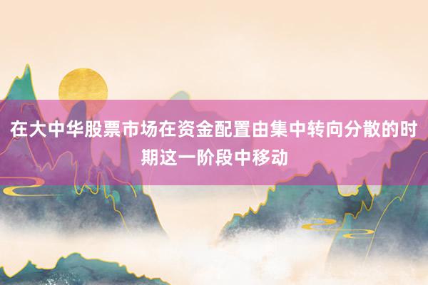 在大中华股票市场在资金配置由集中转向分散的时期这一阶段中移动