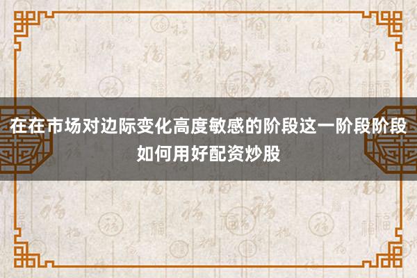 在在市场对边际变化高度敏感的阶段这一阶段阶段如何用好配资炒股